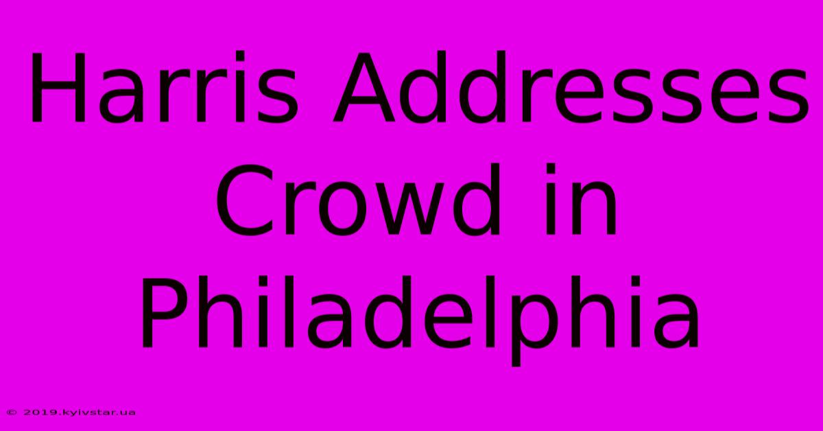 Harris Addresses Crowd In Philadelphia 