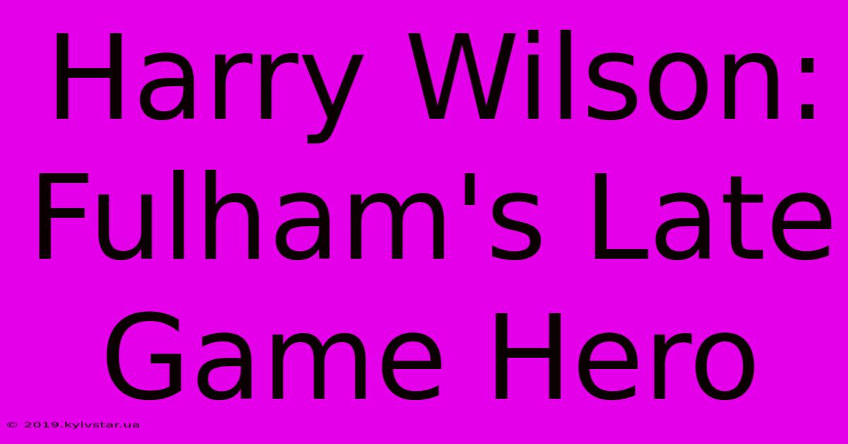 Harry Wilson: Fulham's Late Game Hero 