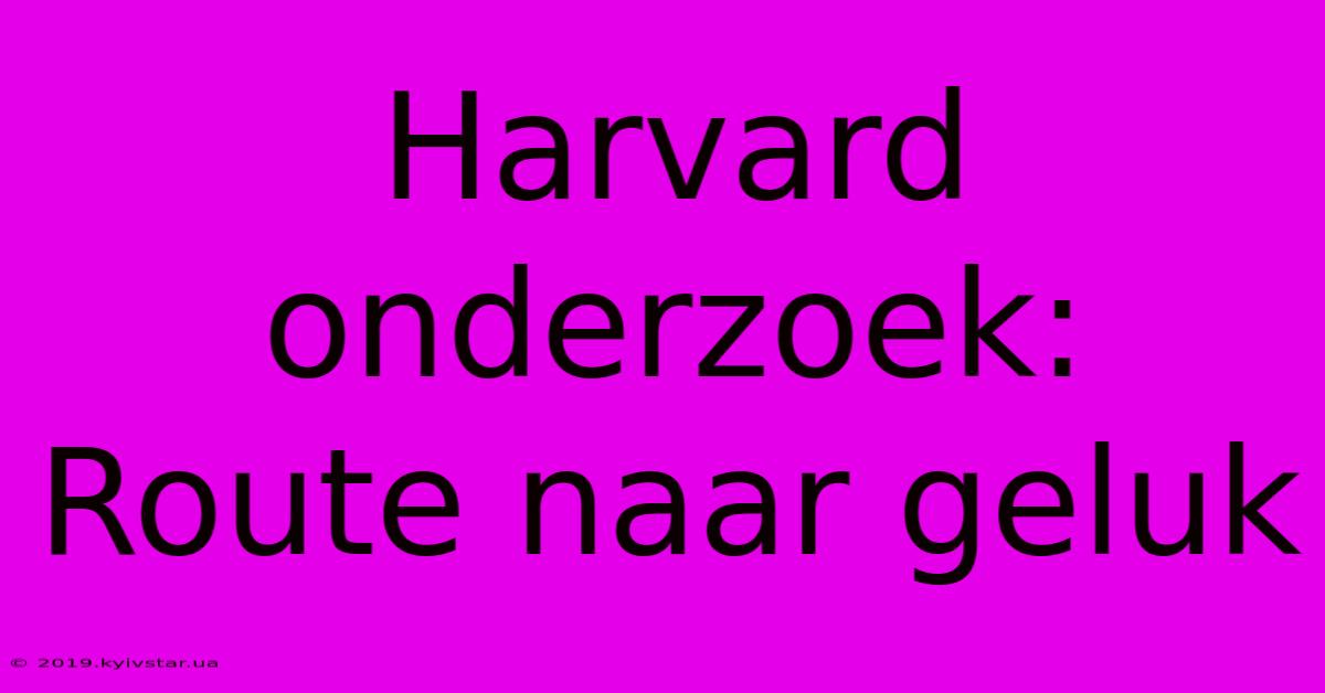 Harvard Onderzoek: Route Naar Geluk