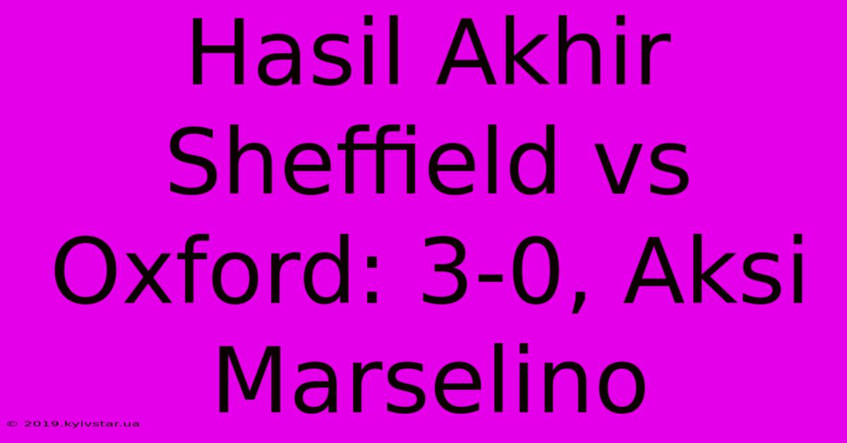 Hasil Akhir Sheffield Vs Oxford: 3-0, Aksi Marselino