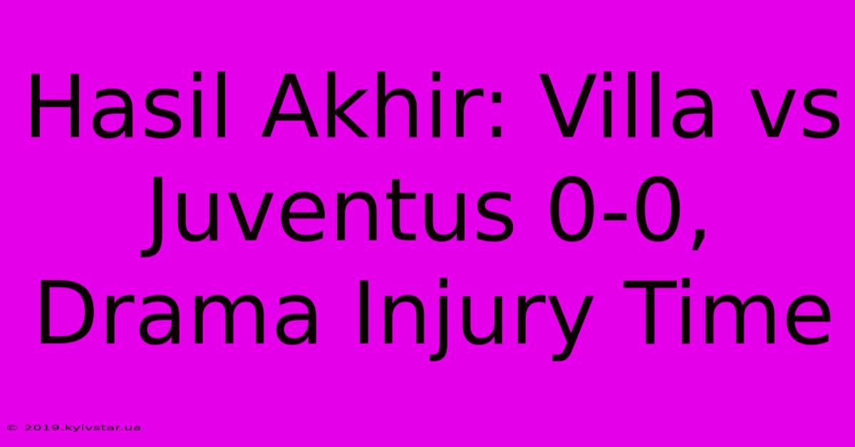 Hasil Akhir: Villa Vs Juventus 0-0, Drama Injury Time