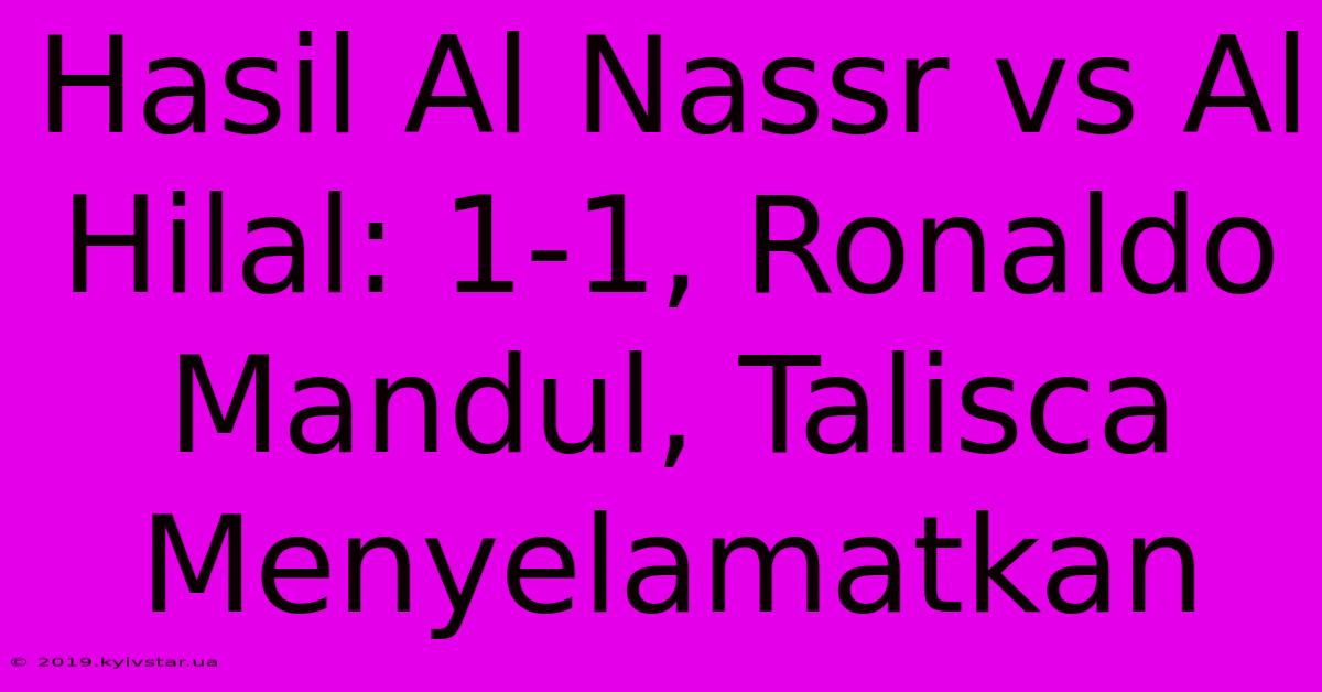 Hasil Al Nassr Vs Al Hilal: 1-1, Ronaldo Mandul, Talisca Menyelamatkan