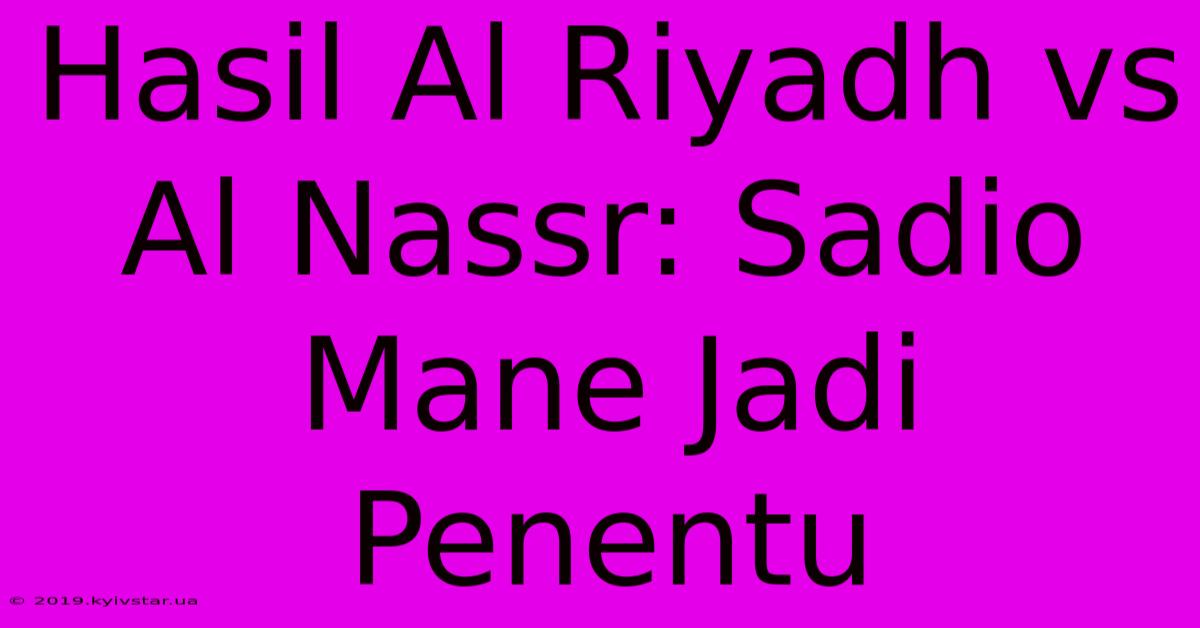 Hasil Al Riyadh Vs Al Nassr: Sadio Mane Jadi Penentu 