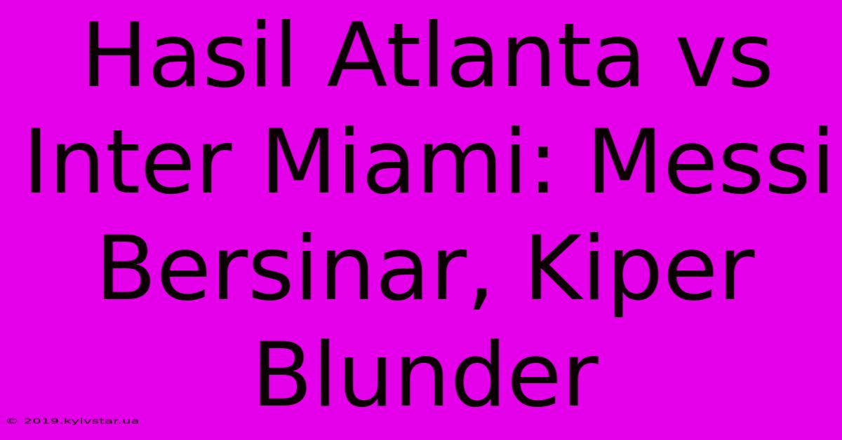 Hasil Atlanta Vs Inter Miami: Messi Bersinar, Kiper Blunder