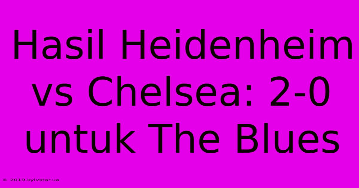 Hasil Heidenheim Vs Chelsea: 2-0 Untuk The Blues