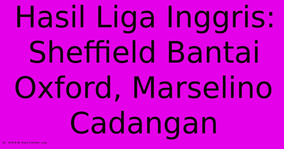 Hasil Liga Inggris: Sheffield Bantai Oxford, Marselino Cadangan