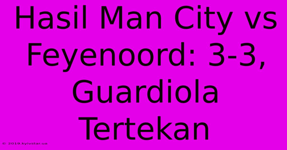 Hasil Man City Vs Feyenoord: 3-3, Guardiola Tertekan