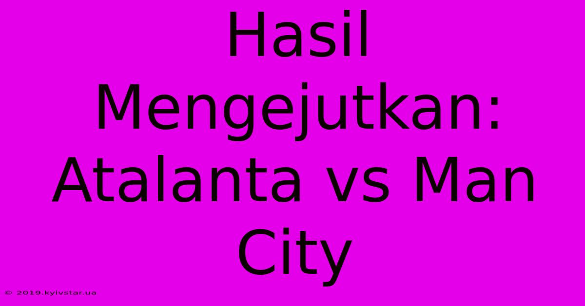 Hasil Mengejutkan: Atalanta Vs Man City