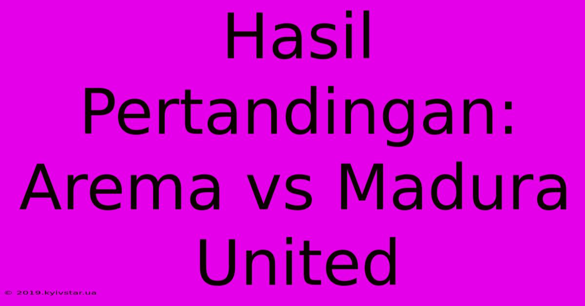 Hasil Pertandingan: Arema Vs Madura United