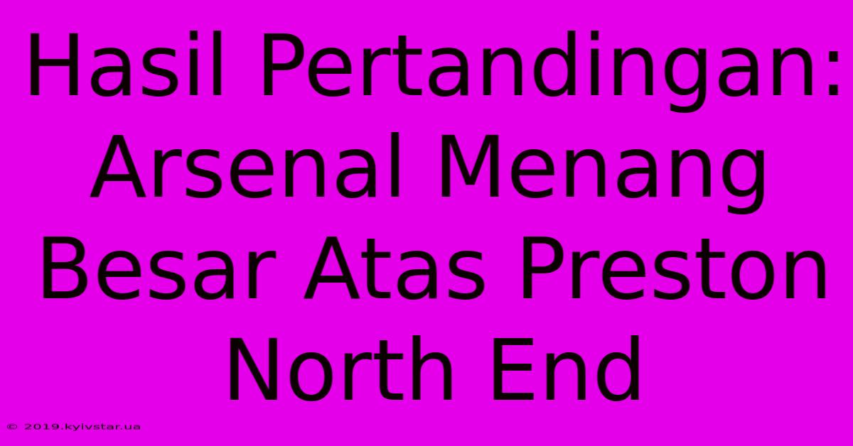 Hasil Pertandingan: Arsenal Menang Besar Atas Preston North End 