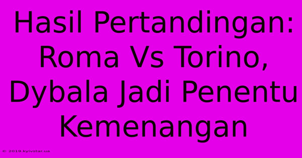 Hasil Pertandingan: Roma Vs Torino, Dybala Jadi Penentu Kemenangan