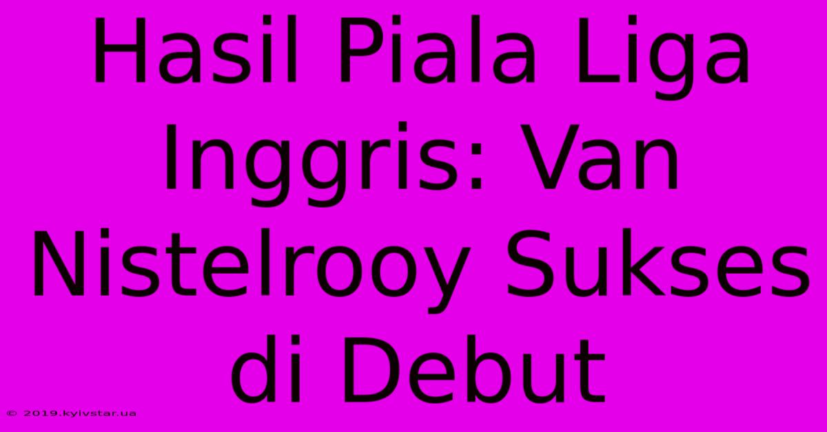 Hasil Piala Liga Inggris: Van Nistelrooy Sukses Di Debut