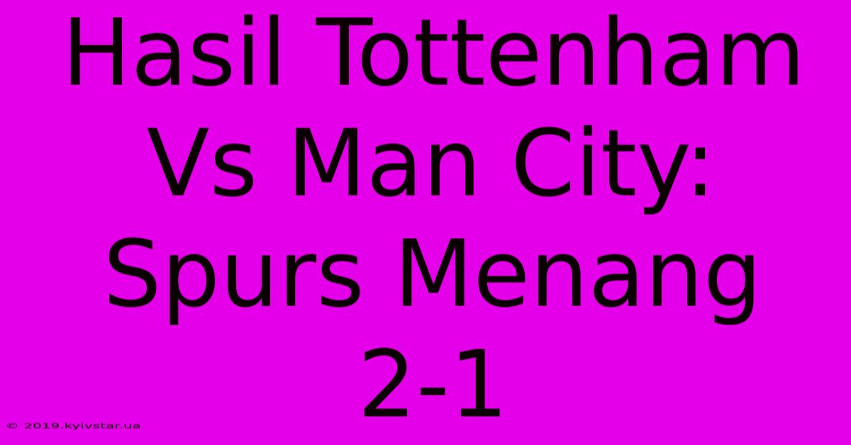 Hasil Tottenham Vs Man City: Spurs Menang 2-1