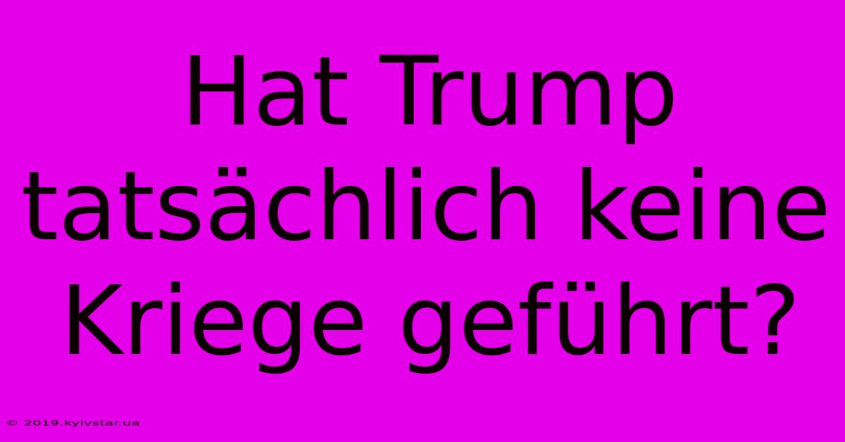 Hat Trump Tatsächlich Keine Kriege Geführt?