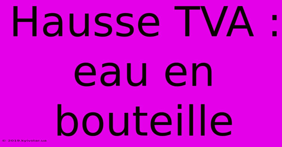 Hausse TVA : Eau En Bouteille