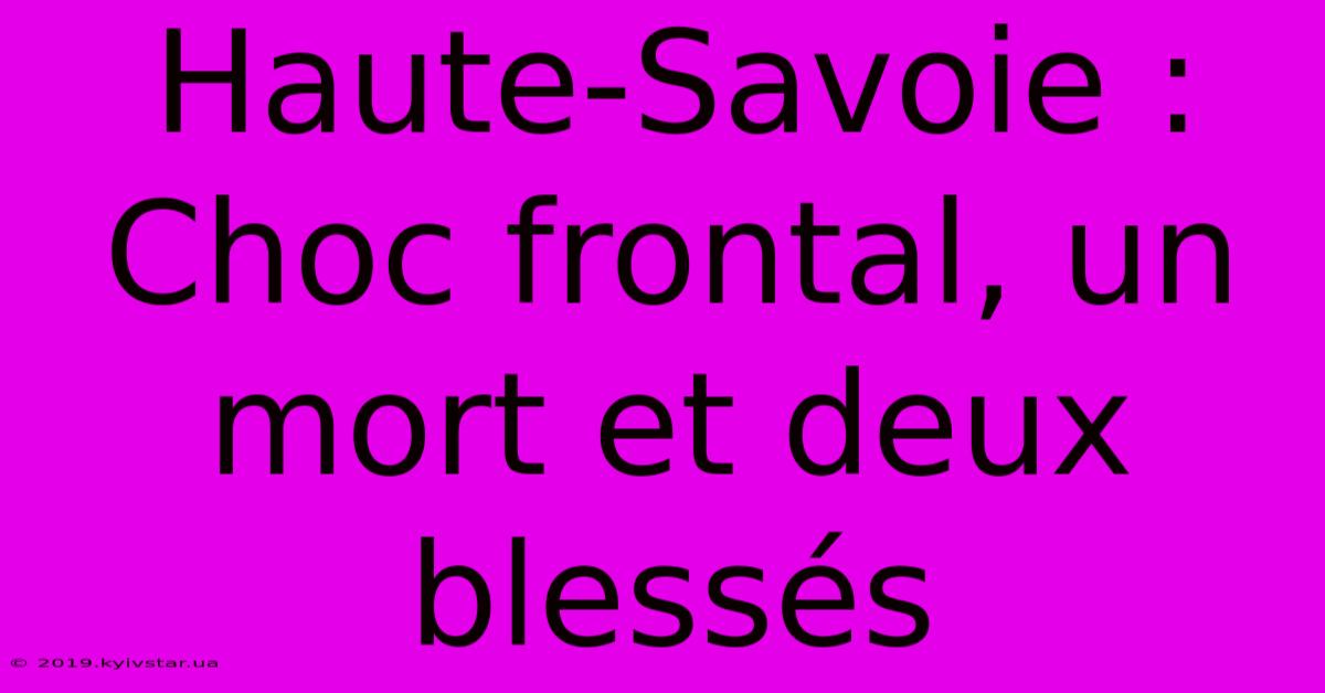 Haute-Savoie : Choc Frontal, Un Mort Et Deux Blessés