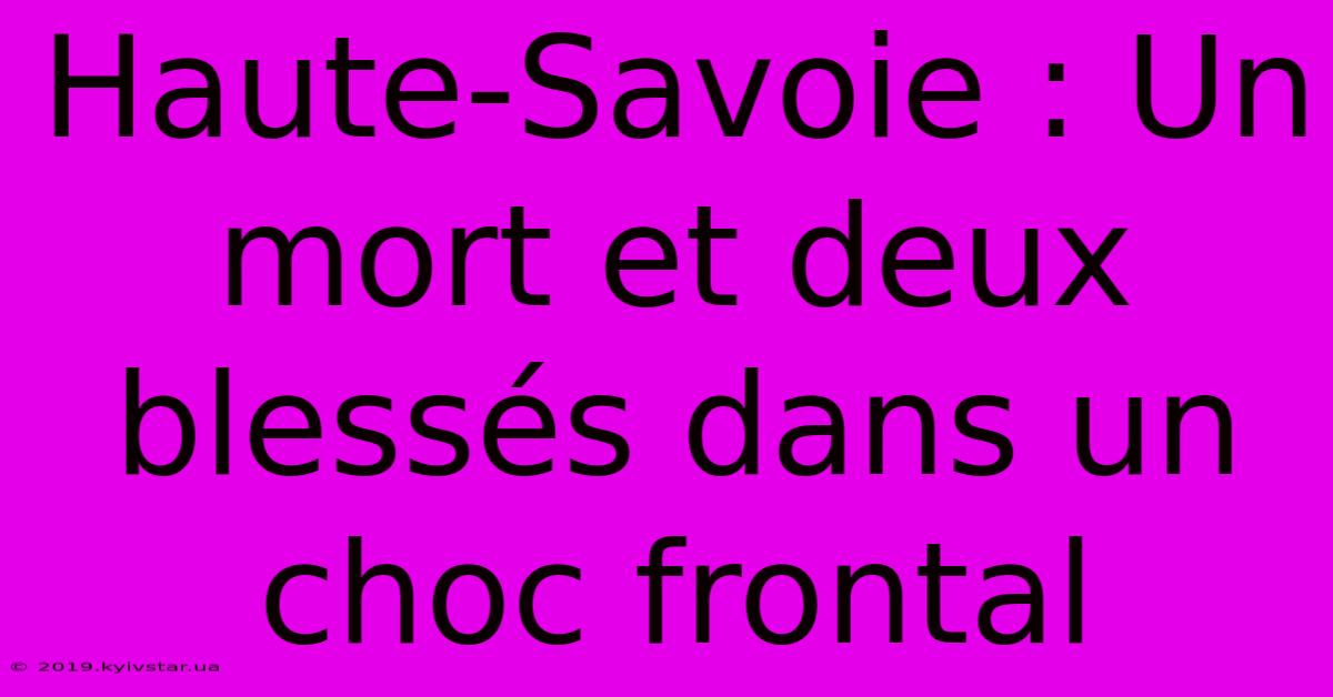 Haute-Savoie : Un Mort Et Deux Blessés Dans Un Choc Frontal 