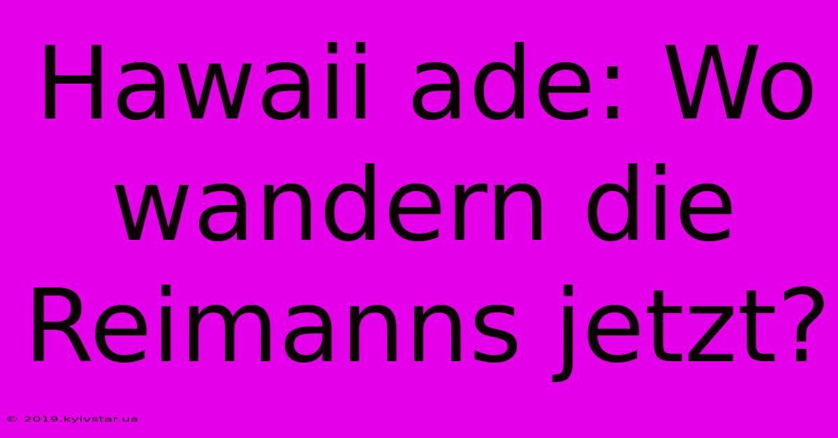 Hawaii Ade: Wo Wandern Die Reimanns Jetzt?