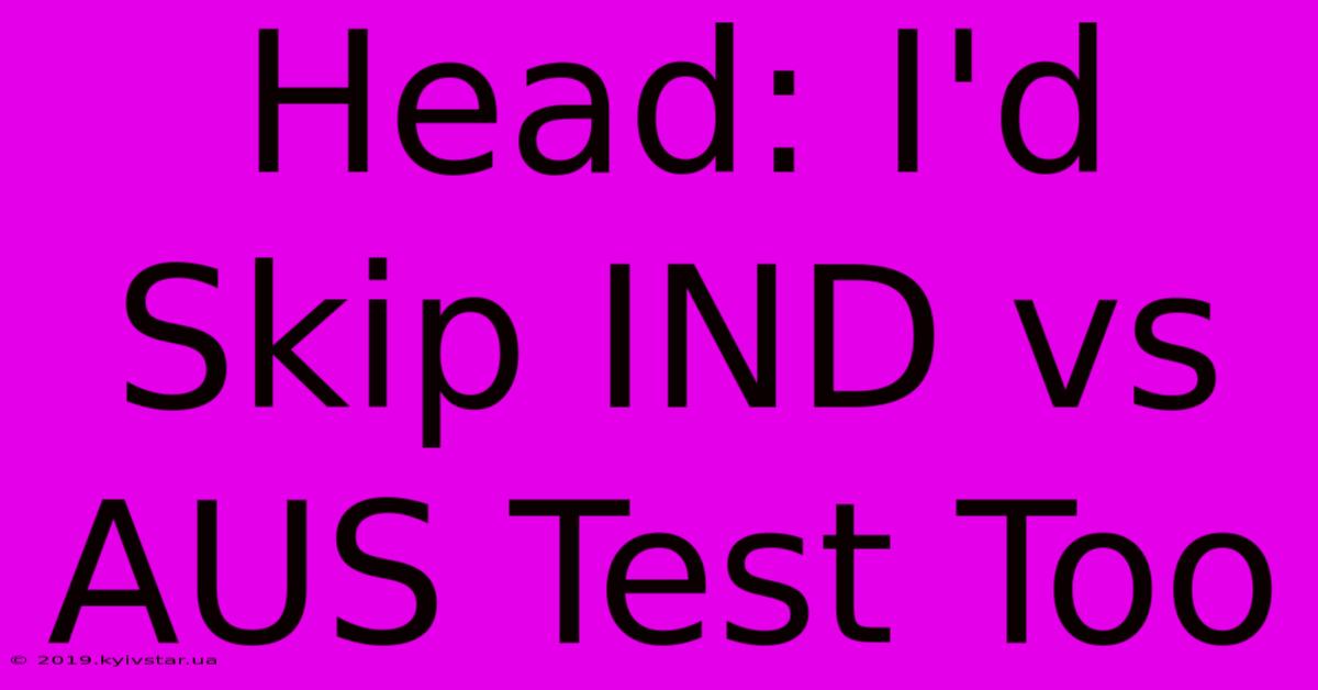 Head: I'd Skip IND Vs AUS Test Too