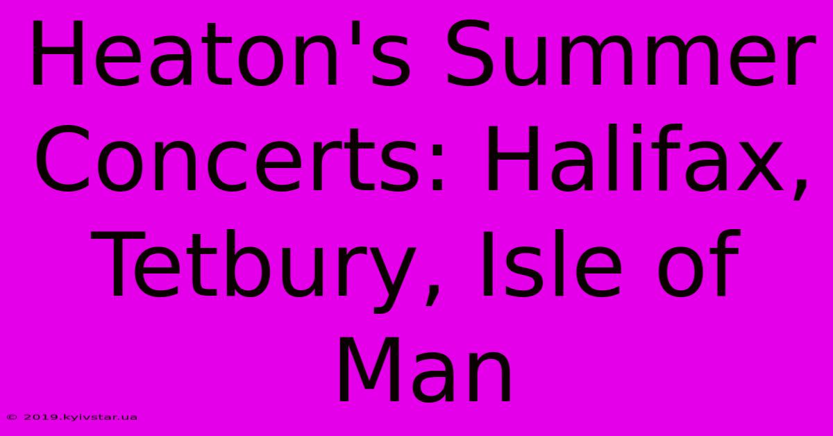 Heaton's Summer Concerts: Halifax, Tetbury, Isle Of Man