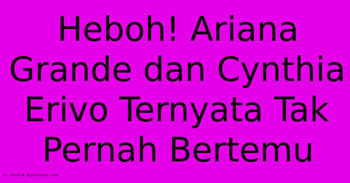 Heboh! Ariana Grande Dan Cynthia Erivo Ternyata Tak Pernah Bertemu