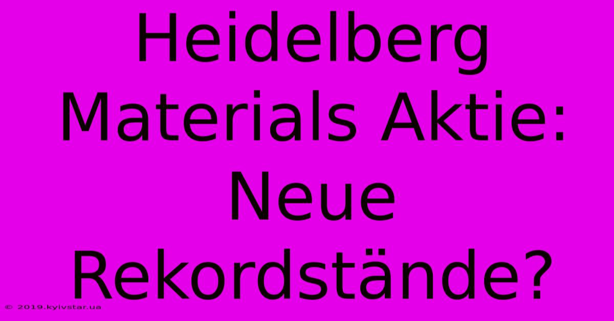 Heidelberg Materials Aktie: Neue Rekordstände?