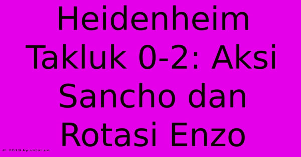 Heidenheim Takluk 0-2: Aksi Sancho Dan Rotasi Enzo