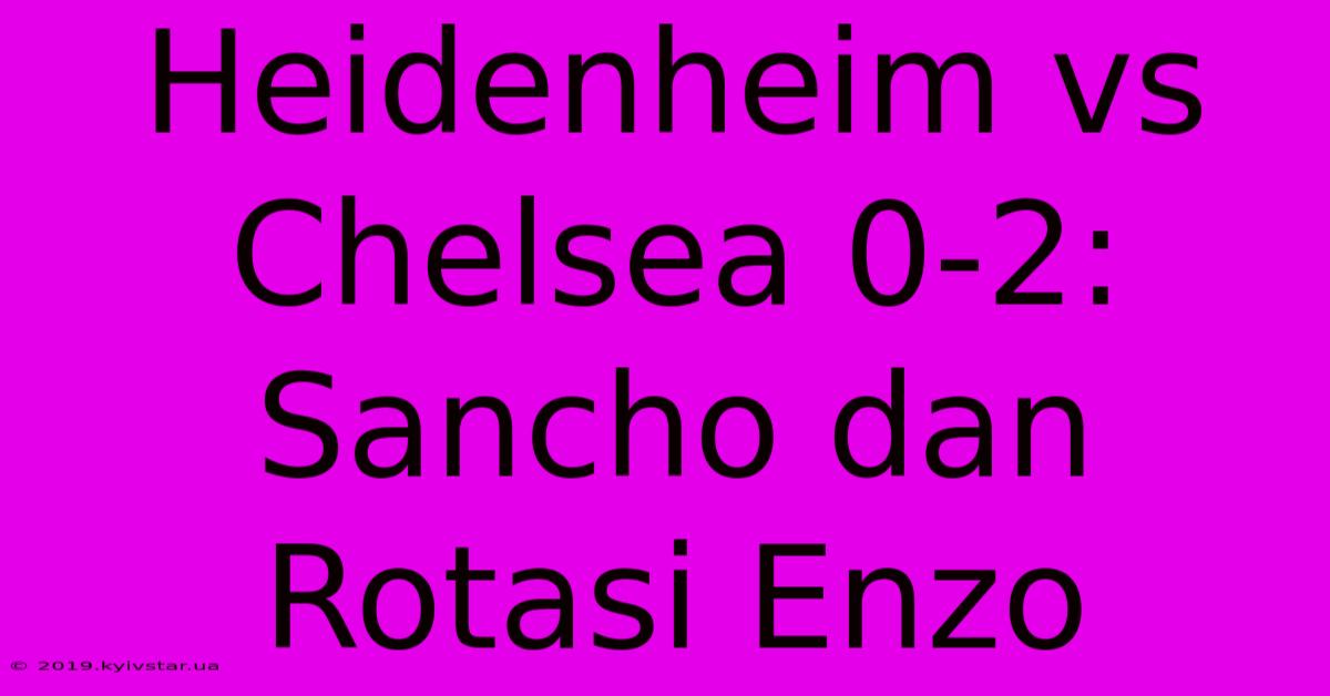 Heidenheim Vs Chelsea 0-2: Sancho Dan Rotasi Enzo