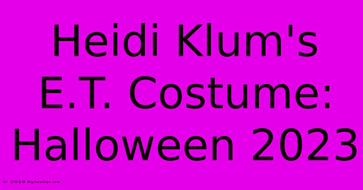 Heidi Klum's E.T. Costume: Halloween 2023