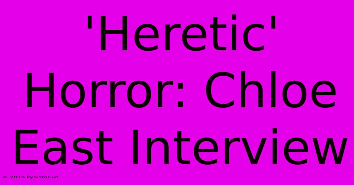 'Heretic' Horror: Chloe East Interview