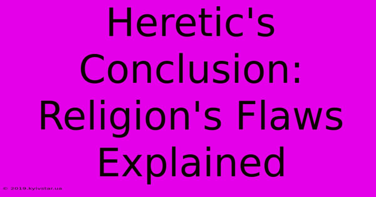 Heretic's Conclusion: Religion's Flaws Explained