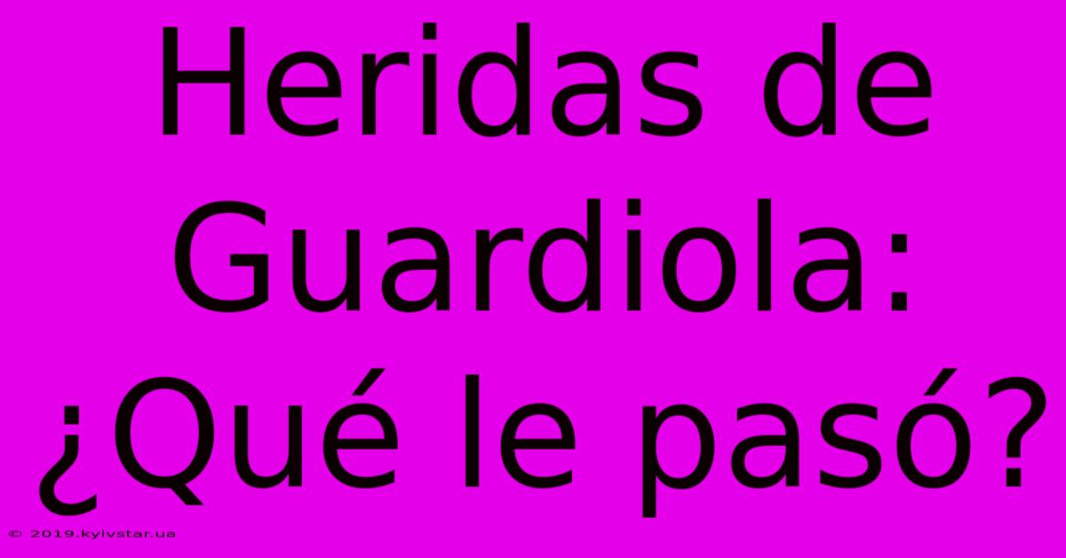 Heridas De Guardiola: ¿Qué Le Pasó?