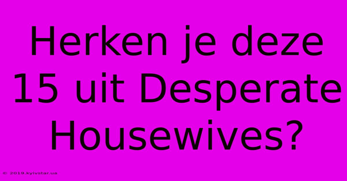 Herken Je Deze 15 Uit Desperate Housewives?