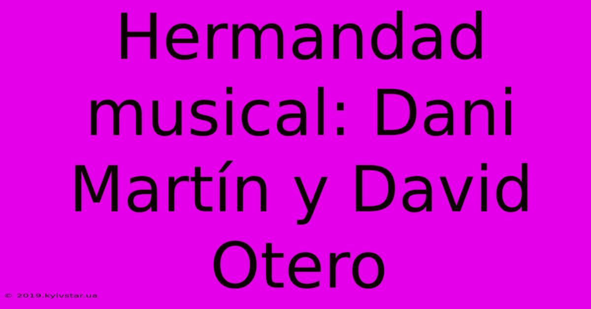 Hermandad Musical: Dani Martín Y David Otero