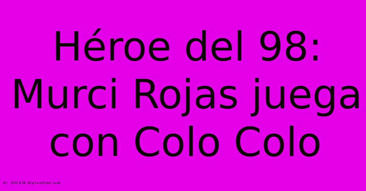 Héroe Del 98: Murci Rojas Juega Con Colo Colo