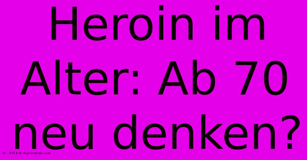 Heroin Im Alter: Ab 70 Neu Denken?