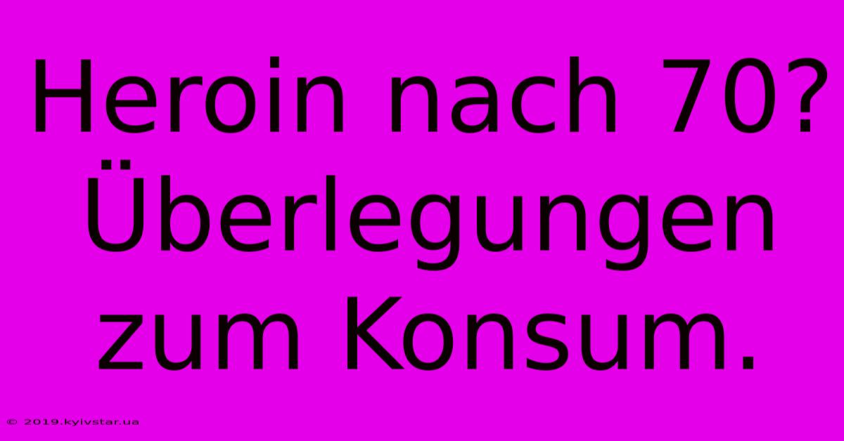 Heroin Nach 70? Überlegungen Zum Konsum.