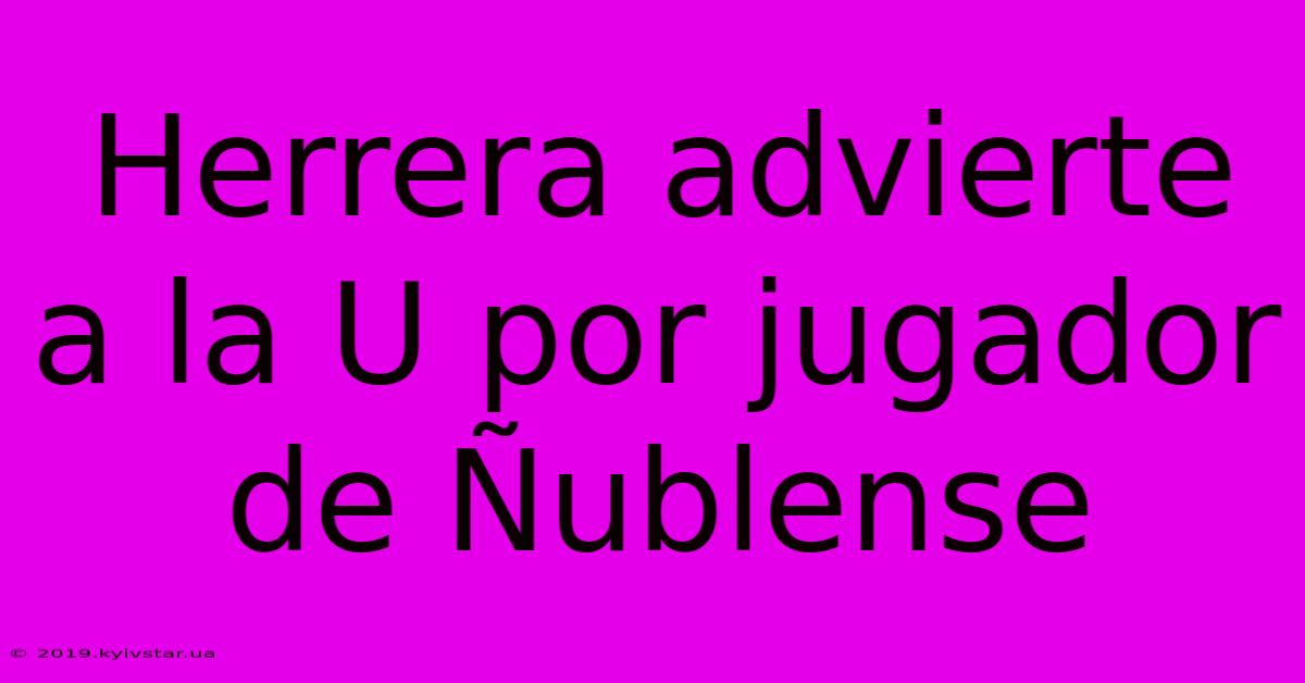 Herrera Advierte A La U Por Jugador De Ñublense