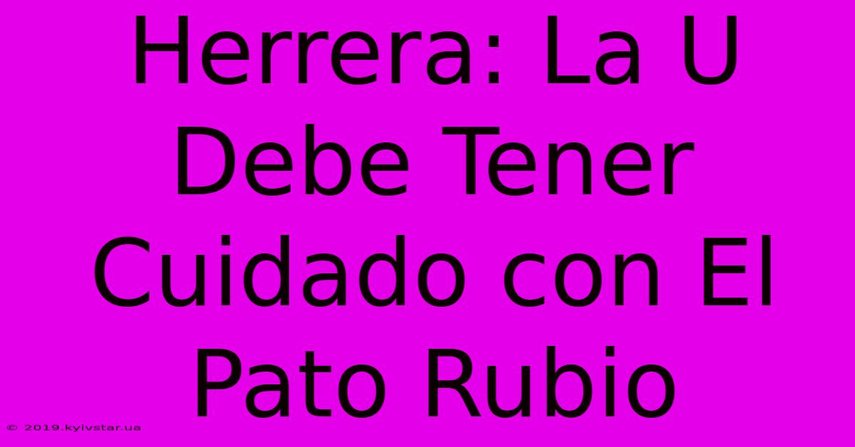 Herrera: La U Debe Tener Cuidado Con El Pato Rubio 