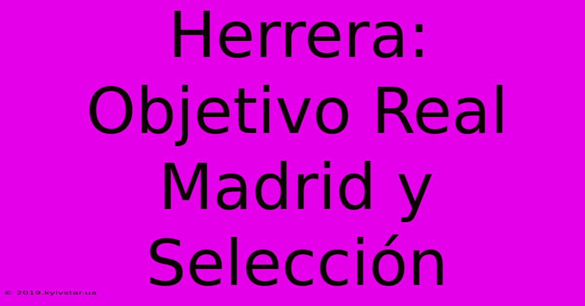 Herrera:  Objetivo Real Madrid Y Selección