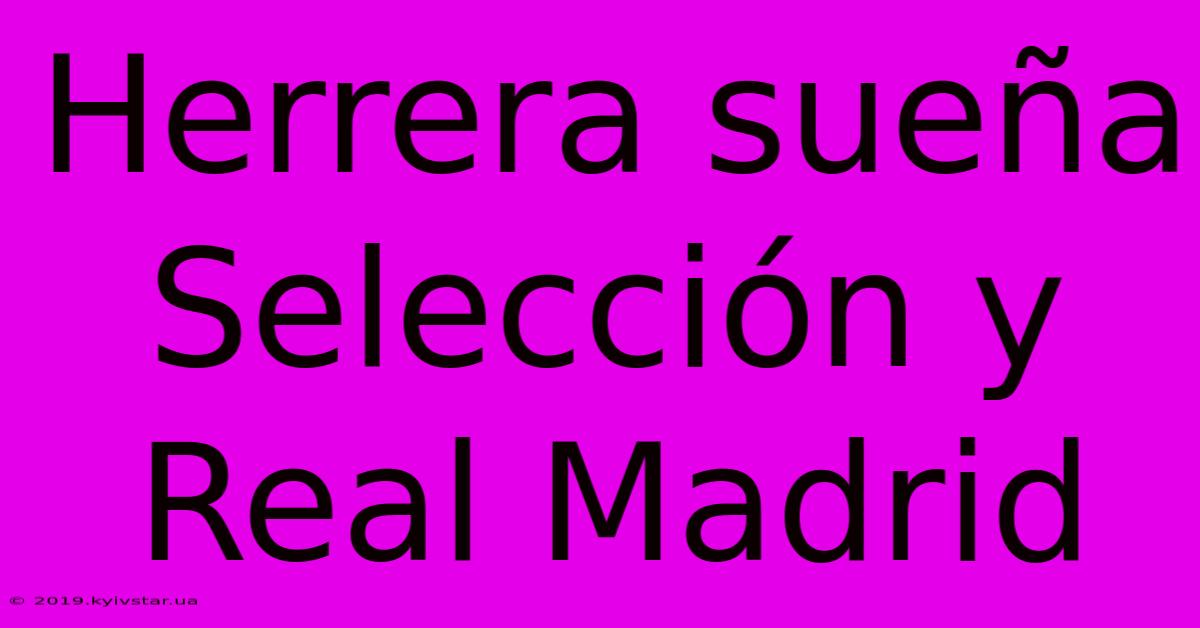 Herrera Sueña Selección Y Real Madrid