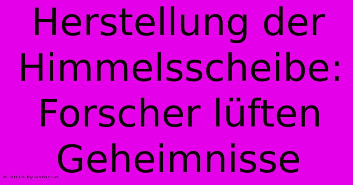 Herstellung Der Himmelsscheibe: Forscher Lüften Geheimnisse