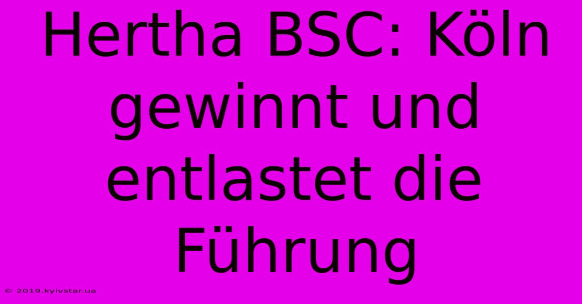 Hertha BSC: Köln Gewinnt Und Entlastet Die Führung 