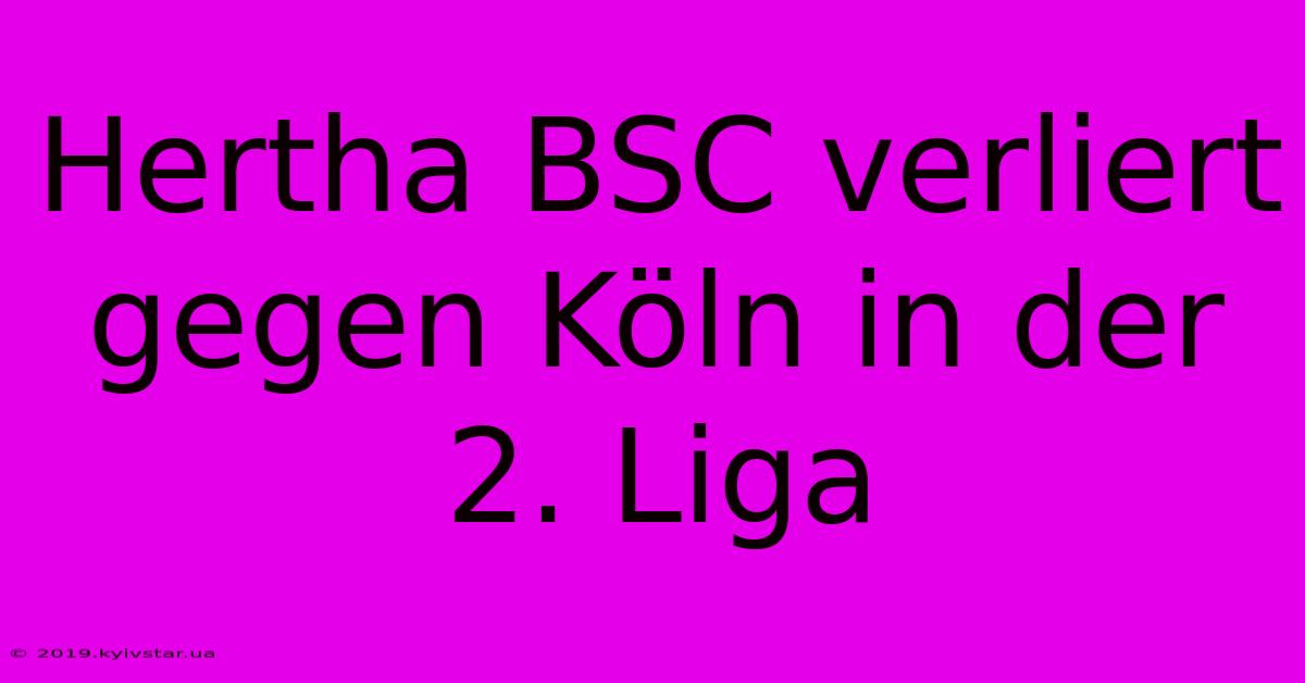 Hertha BSC Verliert Gegen Köln In Der 2. Liga 