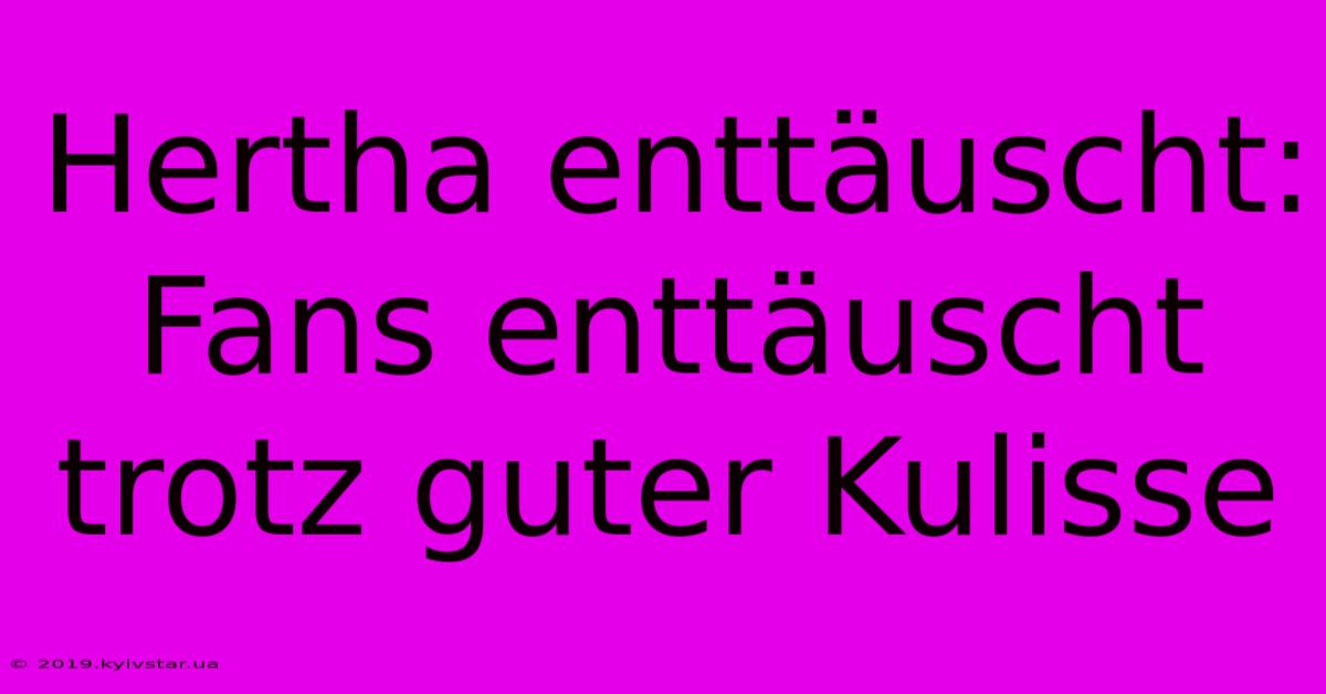 Hertha Enttäuscht: Fans Enttäuscht Trotz Guter Kulisse 