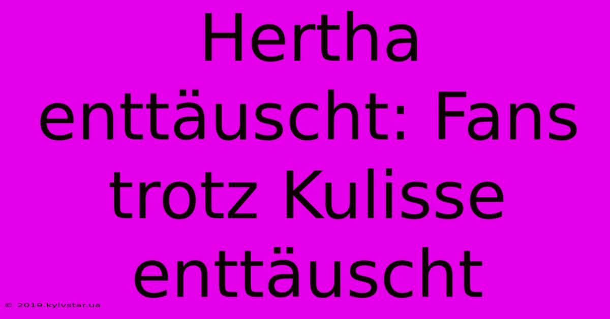 Hertha Enttäuscht: Fans Trotz Kulisse Enttäuscht