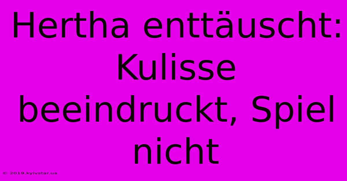 Hertha Enttäuscht: Kulisse Beeindruckt, Spiel Nicht