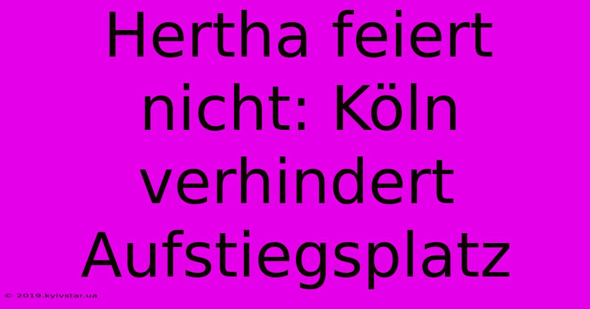 Hertha Feiert Nicht: Köln Verhindert Aufstiegsplatz