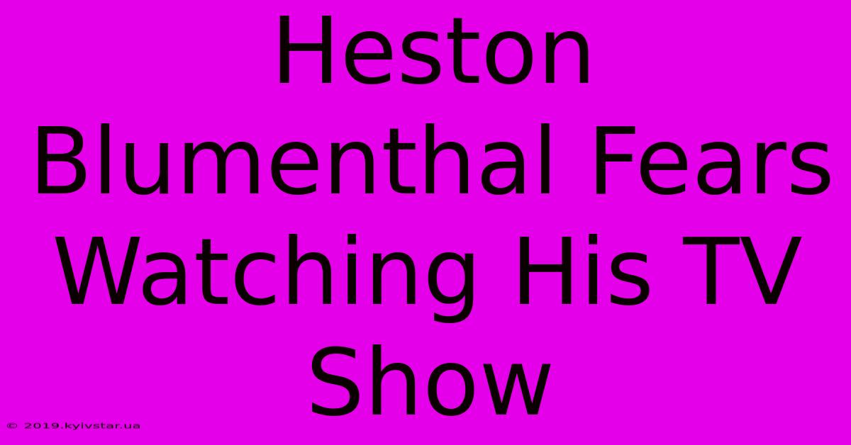 Heston Blumenthal Fears Watching His TV Show