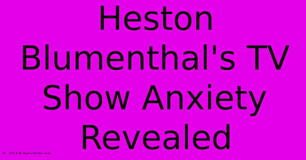 Heston Blumenthal's TV Show Anxiety Revealed